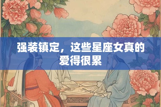 强装镇定，这些星座女真的爱得很累