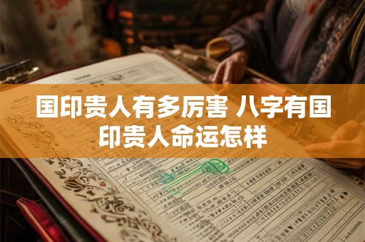 国印贵人有多厉害 八字有国印贵人命运怎样