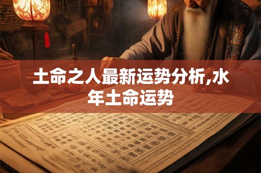 土命之人最新运势分析,水年土命运势