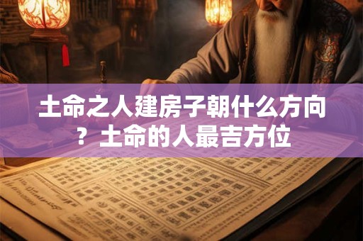 土命之人建房子朝什么方向？土命的人最吉方位