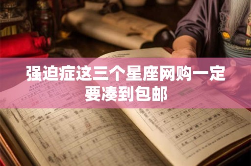 强迫症这三个星座网购一定要凑到包邮
