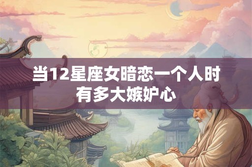 当12星座女暗恋一个人时有多大嫉妒心