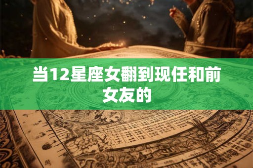 当12星座女翻到现任和前女友的