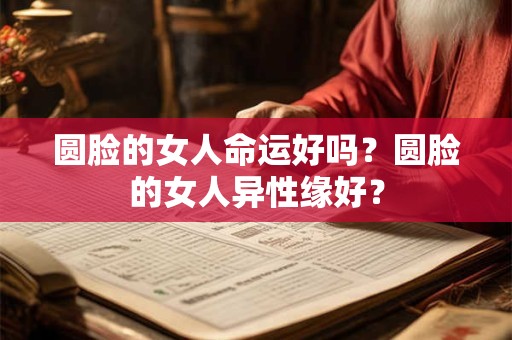 圆脸的女人命运好吗？圆脸的女人异性缘好？
