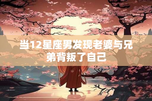 当12星座男发现老婆与兄弟背叛了自己