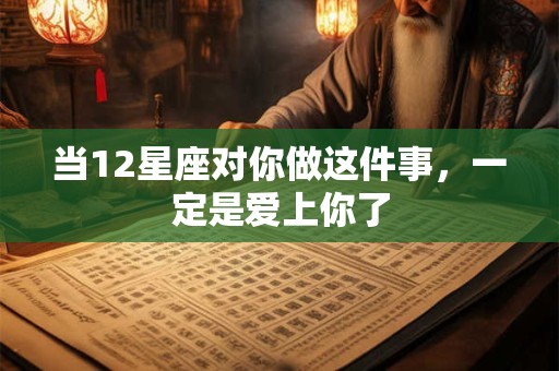 当12星座对你做这件事，一定是爱上你了