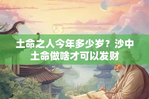 土命之人今年多少岁？沙中土命做啥才可以发财