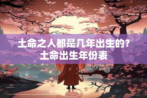 土命之人都是几年出生的？土命出生年份表