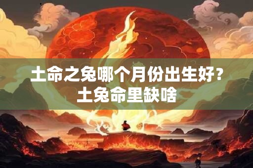 详细阅读:土命之兔哪个月份出生好?土兔命里缺啥 土命之兔哪个月份出生好?土兔命里缺啥