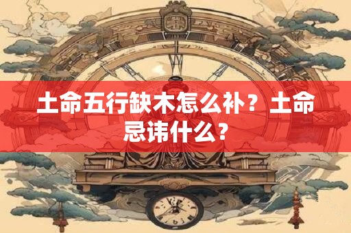 土命五行缺木怎么补？土命忌讳什么？