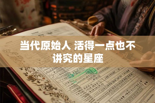 当代原始人 活得一点也不讲究的星座