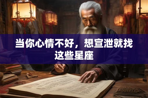 当你心情不好，想宣泄就找这些星座