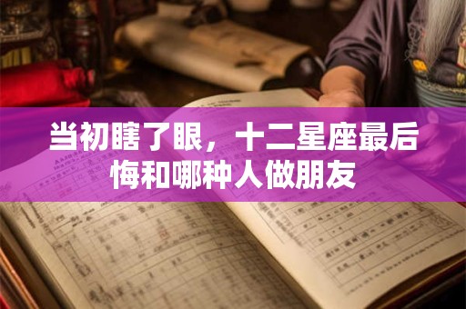 当初瞎了眼，十二星座最后悔和哪种人做朋友