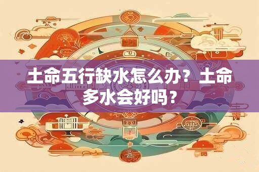 土命五行缺水怎么办？土命多水会好吗？
