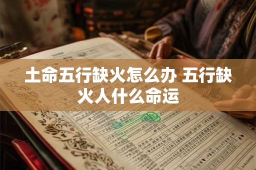 土命五行缺火怎么办 五行缺火人什么命运