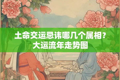 土命交运忌讳哪几个属相？大运流年走势图