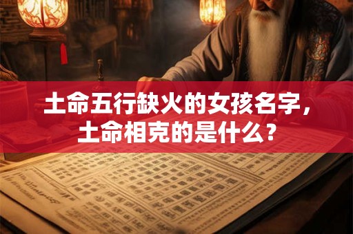 土命五行缺火的女孩名字，土命相克的是什么？