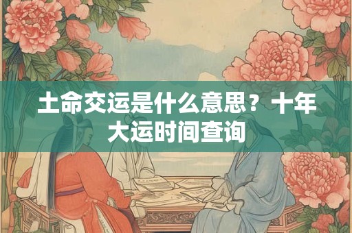 土命交运是什么意思？十年大运时间查询
