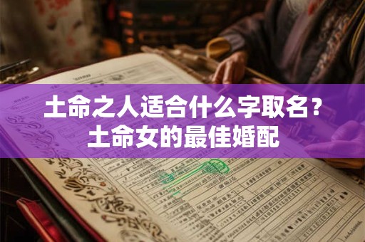 土命之人适合什么字取名？土命女的最佳婚配