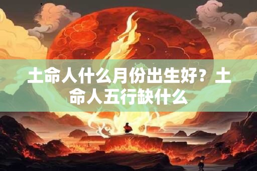 土命人什么月份出生好？土命人五行缺什么