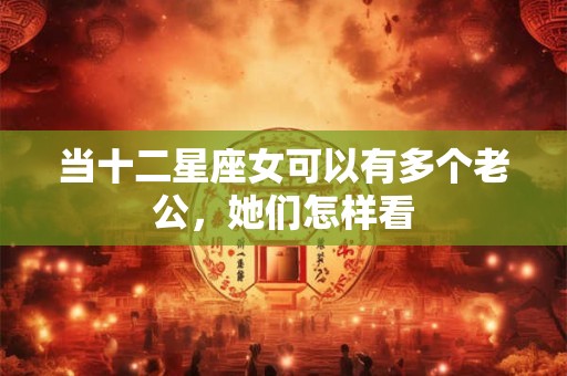 当十二星座女可以有多个老公，她们怎样看