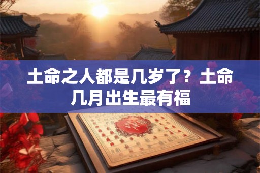 土命之人都是几岁了？土命几月出生最有福