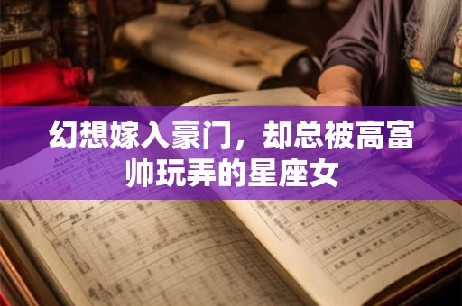 幻想嫁入豪门，却总被高富帅玩弄的星座女