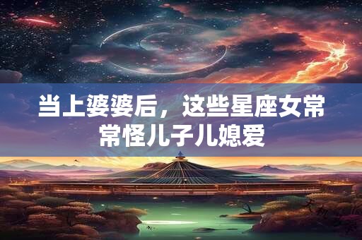 当上婆婆后，这些星座女常常怪儿子儿媳爱
