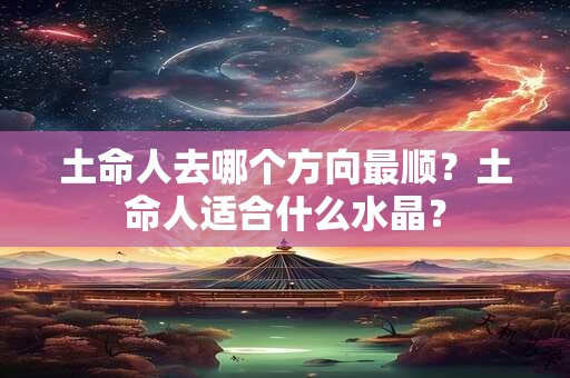 土命人去哪个方向最顺？土命人适合什么水晶？