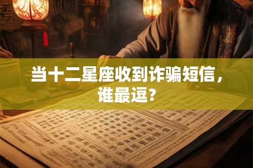 当十二星座收到诈骗短信，谁最逗？