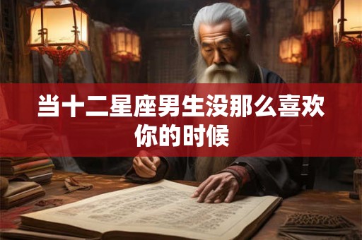 当十二星座男生没那么喜欢你的时候
