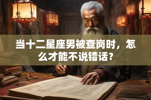 当十二星座男被查岗时，怎么才能不说错话？