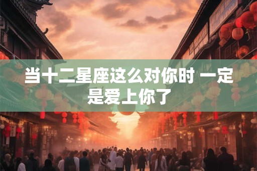 当十二星座这么对你时 一定是爱上你了