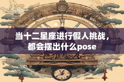 当十二星座进行假人挑战，都会摆出什么pose