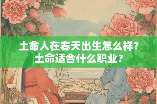 土命人在春天出生怎么样？土命适合什么职业？
