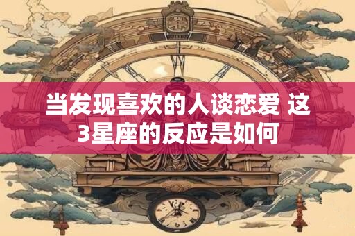 当发现喜欢的人谈恋爱 这3星座的反应是如何