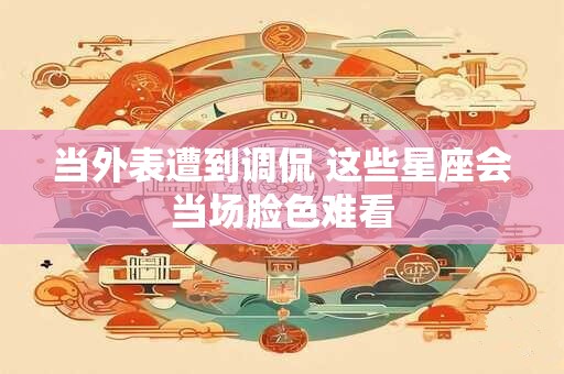 当外表遭到调侃 这些星座会当场脸色难看
