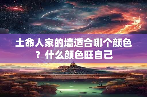 土命人家的墙适合哪个颜色？什么颜色旺自己