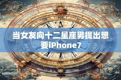 当女友向十二星座男提出想要iPhone7