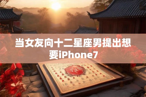当女友向十二星座男提出想要iPhone7