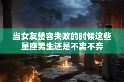当女友整容失败的时候这些星座男生还是不离不弃