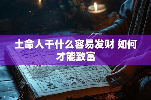 土命人干什么容易发财 如何才能致富