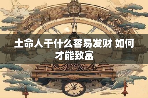 土命人干什么容易发财 如何才能致富