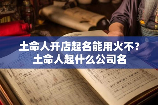 土命人开店起名能用火不？土命人起什么公司名