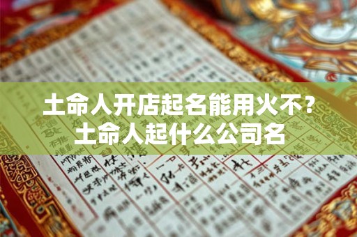 土命人开店起名能用火不？土命人起什么公司名