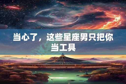 当心了，这些星座男只把你当工具