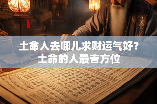 土命人去哪儿求财运气好？土命的人最吉方位