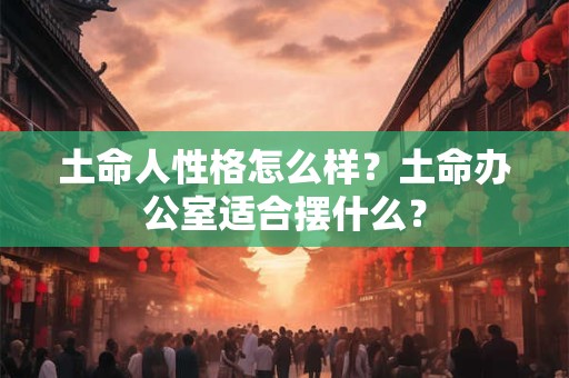 土命人性格怎么样？土命办公室适合摆什么？