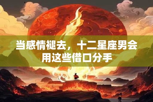 当感情褪去，十二星座男会用这些借口分手
