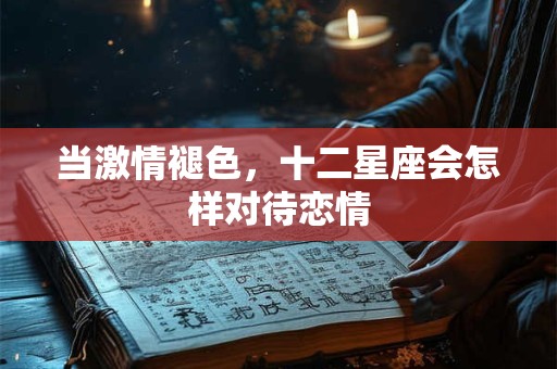当激情褪色，十二星座会怎样对待恋情